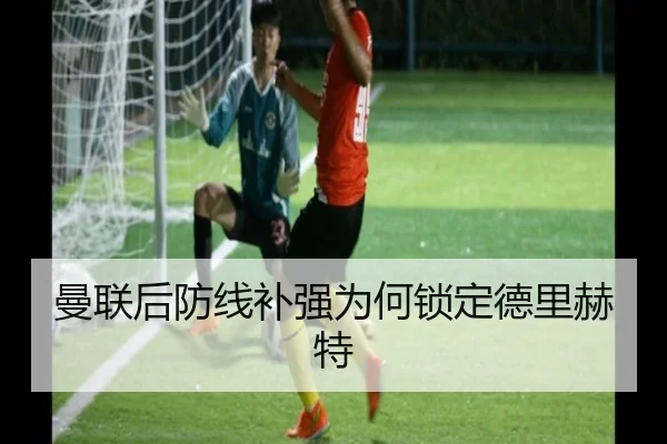 曼联后防线补强为何锁定德里赫特