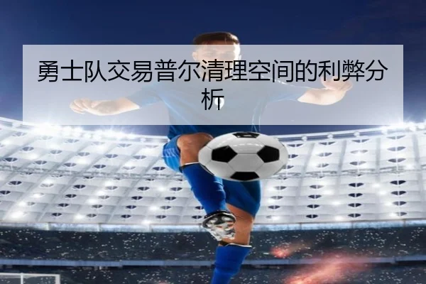 勇士队交易普尔清理空间的利弊分析